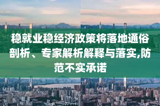 穩(wěn)就業(yè)穩(wěn)經(jīng)濟(jì)政策將落地通俗剖析、專家解析解釋與落實(shí),防范不實(shí)承諾