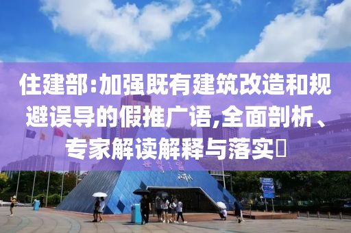 住建部:加強(qiáng)既有建筑改造和規(guī)避誤導(dǎo)的假推廣語(yǔ),全面剖析、專(zhuān)家解讀解釋與落實(shí)?