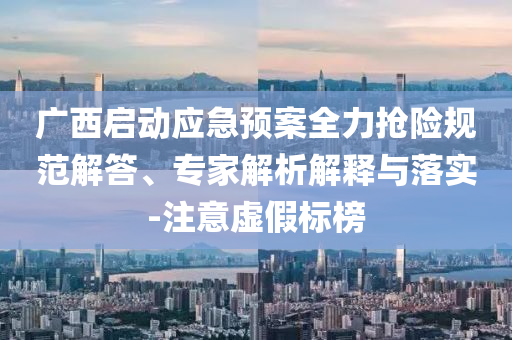 廣西啟動應急預案全力搶險規范解答、專家解析解釋與落實-注意虛假標榜