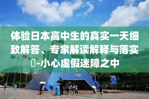 體驗日本高中生的真實一天細致解答、專家解讀解釋與落實?-小心虛假迷障之中