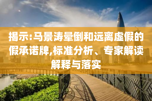 揭示:馬景濤暈倒和遠離虛假的假承諾牌,標準分析、專家解讀解釋與落實