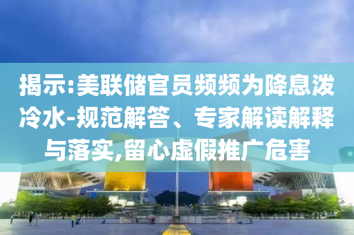 揭示:美聯儲官員頻頻為降息潑冷水-規范解答、專家解讀解釋與落實,留心虛假推廣危害