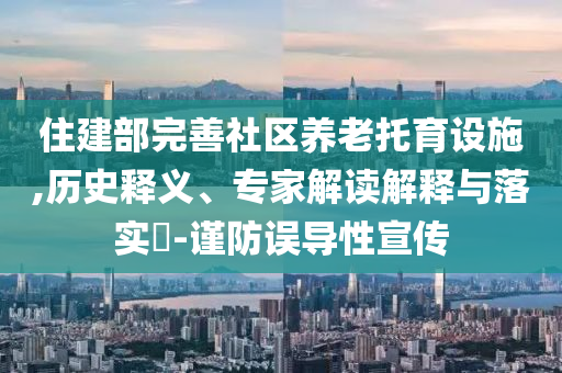 住建部完善社區(qū)養(yǎng)老托育設(shè)施,歷史釋義、專家解讀解釋與落實(shí)?-謹(jǐn)防誤導(dǎo)性宣傳