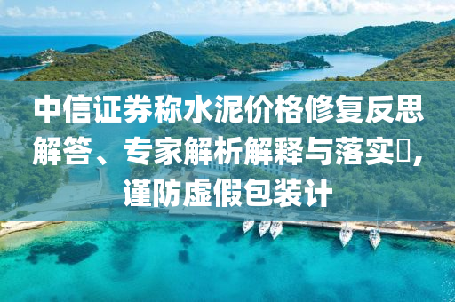 中信證券稱水泥價(jià)格修復(fù)反思解答、專家解析解釋與落實(shí)?,謹(jǐn)防虛假包裝計(jì)
