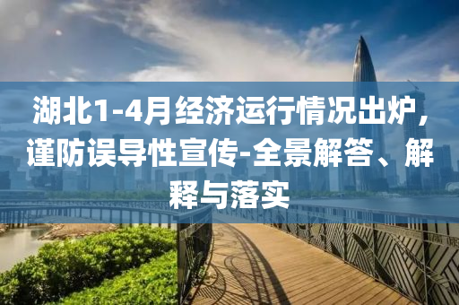 湖北1-4月經(jīng)濟(jì)運(yùn)行情況出爐,謹(jǐn)防誤導(dǎo)性宣傳-全景解答、解釋與落實(shí)