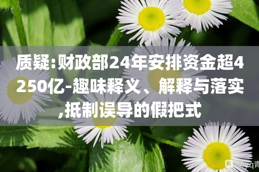 質疑:財政部24年安排資金超4250億-趣味釋義、解釋與落實,抵制誤導的假把式