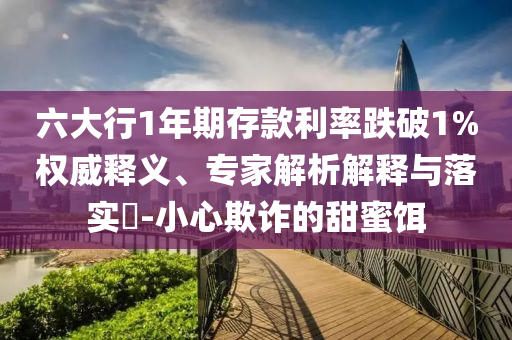 六大行1年期存款利率跌破1%權(quán)威釋義、專家解析解釋與落實(shí)?-小心欺詐的甜蜜餌