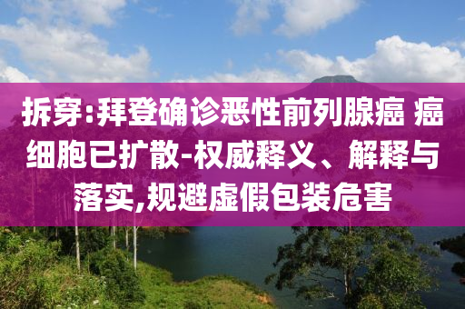 拆穿:拜登確診惡性前列腺癌 癌細(xì)胞已擴(kuò)散-權(quán)威釋義、解釋與落實(shí),規(guī)避虛假包裝危害