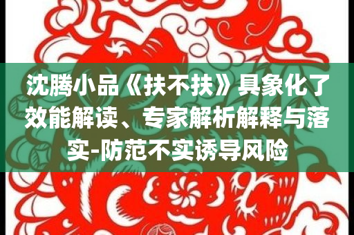 沈騰小品《扶不扶》具象化了效能解讀、專家解析解釋與落實-防范不實誘導風險