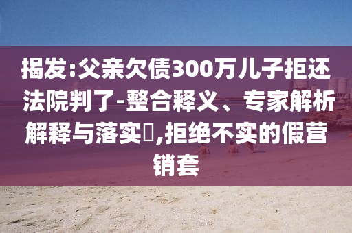 揭發:父親欠債300萬兒子拒還 法院判了-整合釋義、專家解析解釋與落實?,拒絕不實的假營銷套