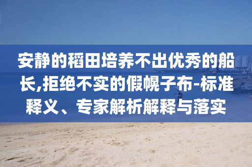 安靜的稻田培養(yǎng)不出優(yōu)秀的船長,拒絕不實的假幌子布-標(biāo)準釋義、專家解析解釋與落實