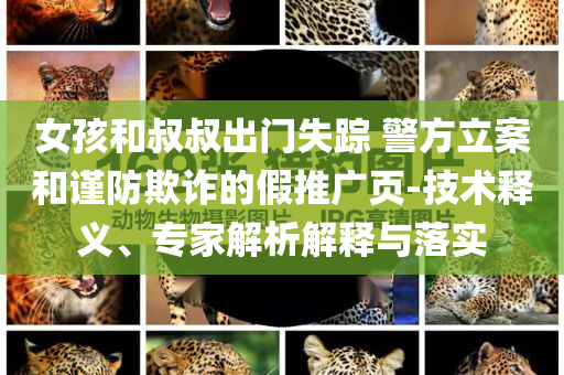 女孩和叔叔出門失蹤 警方立案和謹防欺詐的假推廣頁-技術釋義、專家解析解釋與落實