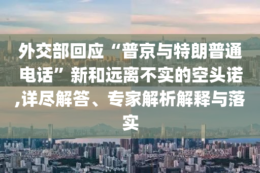 外交部回應“普京與特朗普通電話”新和遠離不實的空頭諾,詳盡解答、專家解析解釋與落實