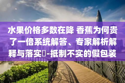 水果價(jià)格多數(shù)在降 香蕉為何貴了一倍系統(tǒng)解答、專家解析解釋與落實(shí)?-抵制不實(shí)的假包裝