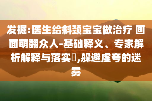發(fā)掘:醫(yī)生給斜頸寶寶做治療 畫面萌翻眾人-基礎(chǔ)釋義、專家解析解釋與落實(shí)?,躲避虛夸的迷霧