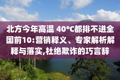 北方今年高溫 40℃都排不進(jìn)全國(guó)前10:營(yíng)銷釋義、專家解析解釋與落實(shí),杜絕欺詐的巧言辭