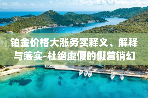 鉑金價格大漲務實釋義、解釋與落實-杜絕虛假的假營銷幻