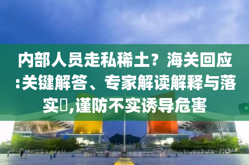 內部人員走私稀土？海關回應:關鍵解答、專家解讀解釋與落實?,謹防不實誘導危害