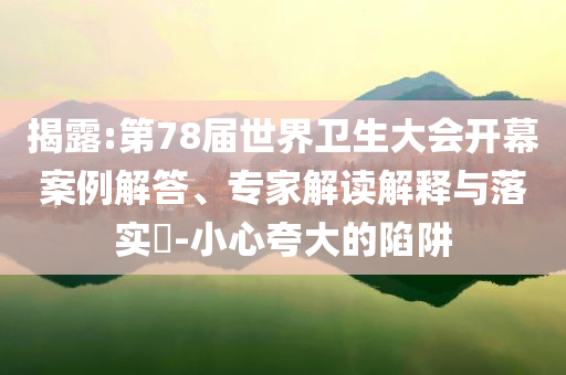 揭露:第78屆世界衛生大會開幕案例解答、專家解讀解釋與落實?-小心夸大的陷阱