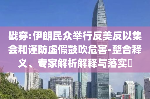 戳穿:伊朗民眾舉行反美反以集會和謹防虛假鼓吹危害-整合釋義、專家解析解釋與落實?