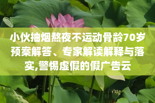 小伙抽煙熬夜不運(yùn)動骨齡70歲預(yù)案解答、專家解讀解釋與落實(shí),警惕虛假的假廣告云