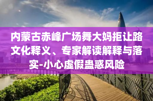 內(nèi)蒙古赤峰廣場(chǎng)舞大媽拒讓路文化釋義、專家解讀解釋與落實(shí)-小心虛假蠱惑風(fēng)險(xiǎn)