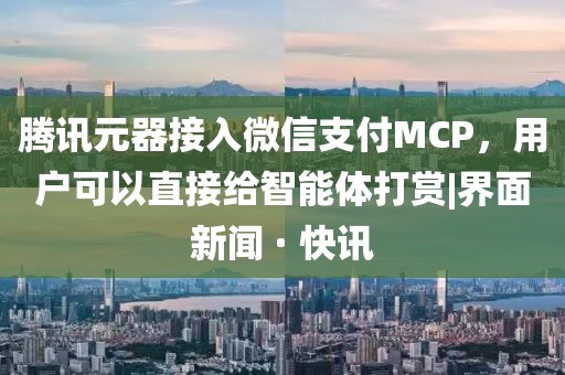 騰訊元器接入微信支付MCP，用戶可以直接給智能體打賞|界面新聞 · 快訊