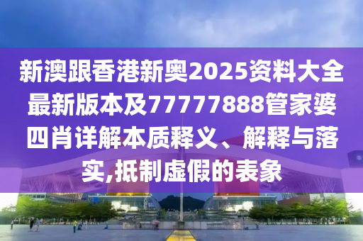 新澳跟香港新奧2025資料大全最新版本及77777888管家婆四肖詳解本質釋義、解釋與落實,抵制虛假的表象