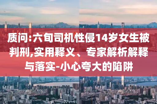 質問:六旬司機性侵14歲女生被判刑,實用釋義、專家解析解釋與落實-小心夸大的陷阱