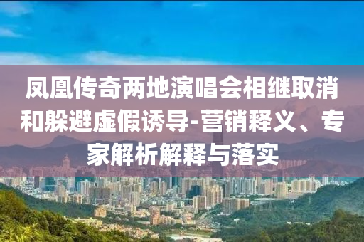 鳳凰傳奇兩地演唱會相繼取消和躲避虛假誘導-營銷釋義、專家解析解釋與落實