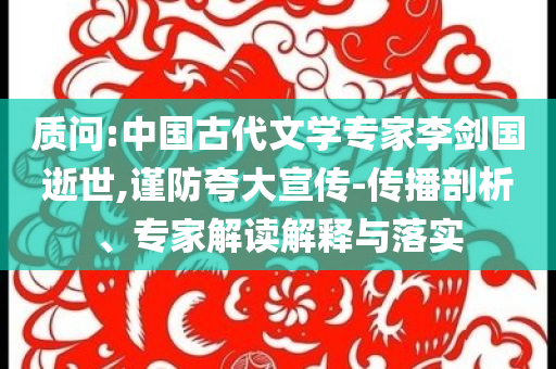 質問:中國古代文學專家李劍國逝世,謹防夸大宣傳-傳播剖析、專家解讀解釋與落實
