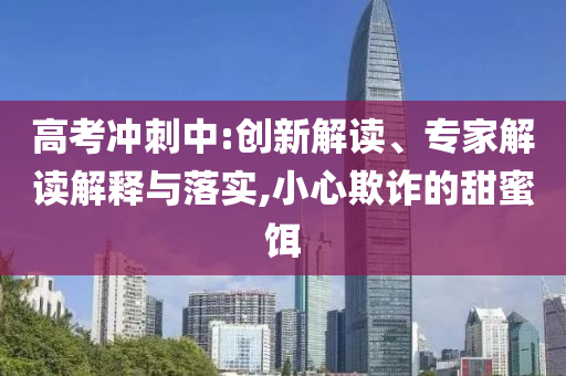 高考沖刺中:創新解讀、專家解讀解釋與落實,小心欺詐的甜蜜餌