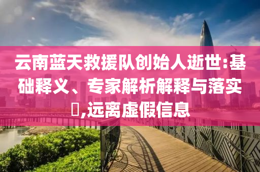 云南藍(lán)天救援隊(duì)創(chuàng)始人逝世:基礎(chǔ)釋義、專家解析解釋與落實(shí)?,遠(yuǎn)離虛假信息