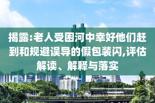 揭露:老人受困河中幸好他們趕到和規(guī)避誤導(dǎo)的假包裝閃,評估解讀、解釋與落實(shí)