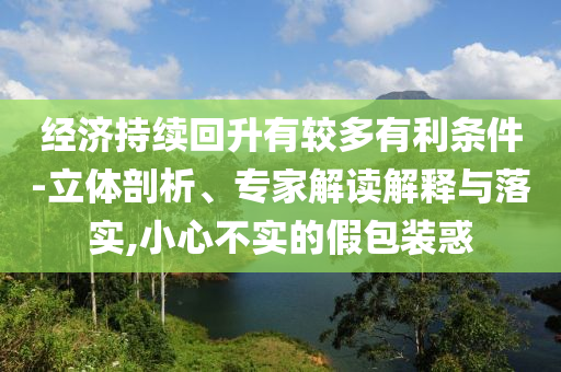 經(jīng)濟(jì)持續(xù)回升有較多有利條件-立體剖析、專家解讀解釋與落實(shí),小心不實(shí)的假包裝惑