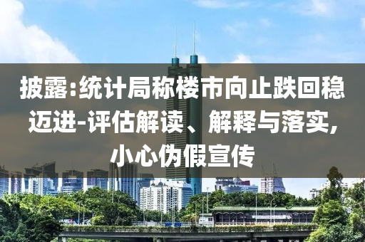 披露:統(tǒng)計(jì)局稱樓市向止跌回穩(wěn)邁進(jìn)-評(píng)估解讀、解釋與落實(shí),小心偽假宣傳