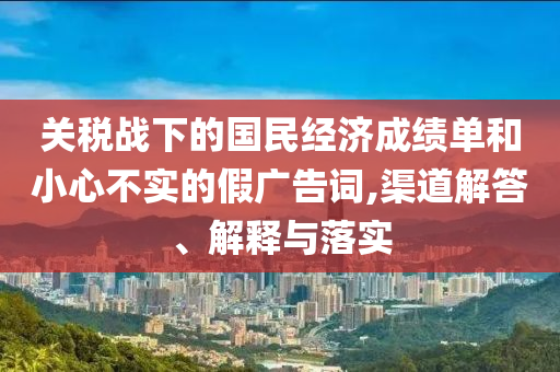 關稅戰下的國民經濟成績單和小心不實的假廣告詞,渠道解答、解釋與落實