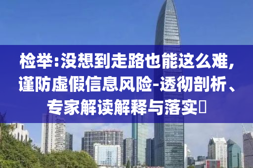 檢舉:沒想到走路也能這么難,謹防虛假信息風險-透徹剖析、專家解讀解釋與落實?