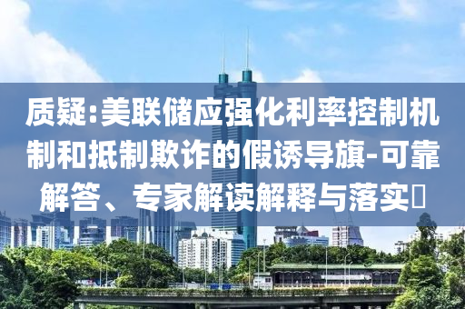 質疑:美聯儲應強化利率控制機制和抵制欺詐的假誘導旗-可靠解答、專家解讀解釋與落實?
