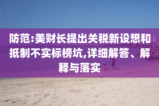 防范:美財長提出關稅新設想和抵制不實標榜坑,詳細解答、解釋與落實