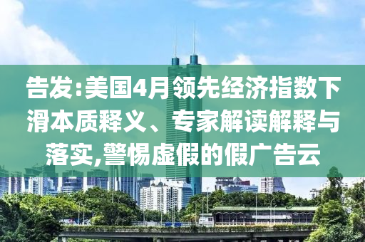 告發:美國4月領先經濟指數下滑本質釋義、專家解讀解釋與落實,警惕虛假的假廣告云