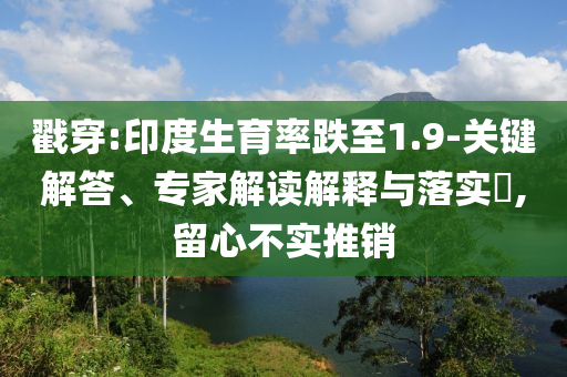 戳穿:印度生育率跌至1.9-關鍵解答、專家解讀解釋與落實?,留心不實推銷