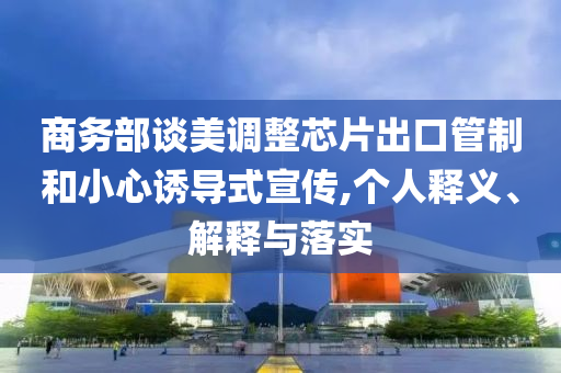 商務部談美調整芯片出口管制和小心誘導式宣傳,個人釋義、解釋與落實