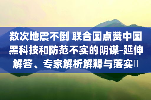 數次地震不倒 聯合國點贊中國黑科技和防范不實的陰謀-延伸解答、專家解析解釋與落實?
