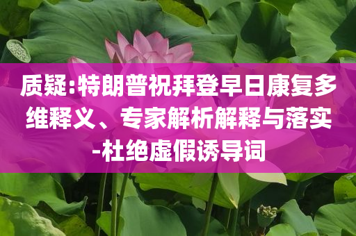 質疑:特朗普祝拜登早日康復多維釋義、專家解析解釋與落實-杜絕虛假誘導詞