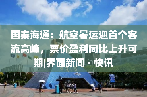 國泰海通：航空暑運迎首個客流高峰，票價盈利同比上升可期|界面新聞 · 快訊