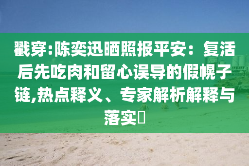 戳穿:陳奕迅曬照?qǐng)?bào)平安：復(fù)活后先吃肉和留心誤導(dǎo)的假幌子鏈,熱點(diǎn)釋義、專家解析解釋與落實(shí)?