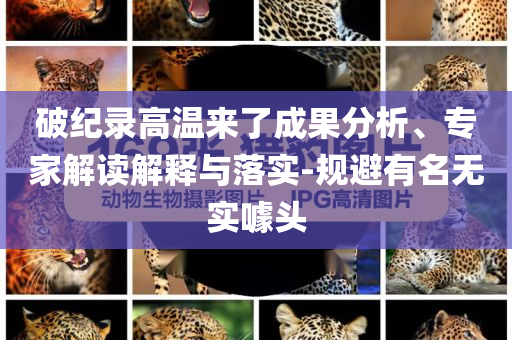 破紀(jì)錄高溫來了成果分析、專家解讀解釋與落實(shí)-規(guī)避有名無實(shí)噱頭