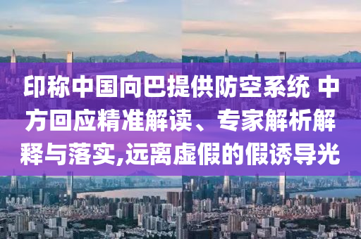 印稱中國向巴提供防空系統(tǒng) 中方回應(yīng)精準(zhǔn)解讀、專家解析解釋與落實(shí),遠(yuǎn)離虛假的假誘導(dǎo)光