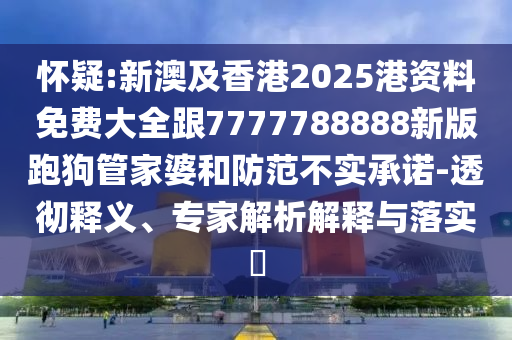 懷疑:新澳及香港2025港資料免費大全跟7777788888新版跑狗管家婆和防范不實承諾-透徹釋義、專家解析解釋與落實?